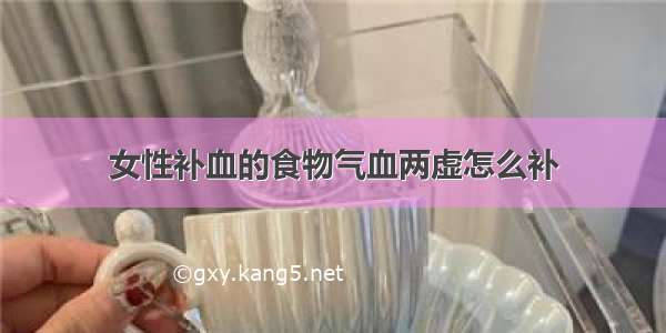 女性补血的食物气血两虚怎么补