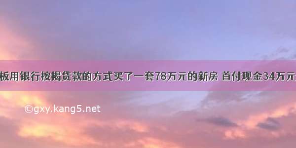 某个体老板用银行按揭贷款的方式买了一套78万元的新房 首付现金34万元 然后在内