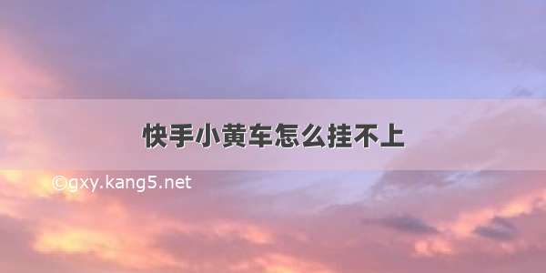 快手小黄车怎么挂不上