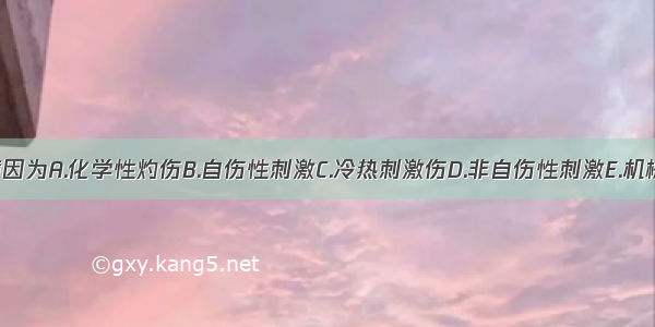 本病的病因为A.化学性灼伤B.自伤性刺激C.冷热刺激伤D.非自伤性刺激E.机械性刺激