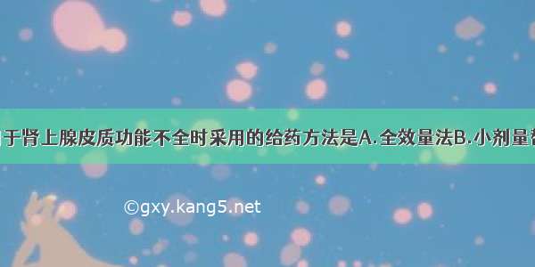 糖皮质激素用于肾上腺皮质功能不全时采用的给药方法是A.全效量法B.小剂量替代疗法C.大