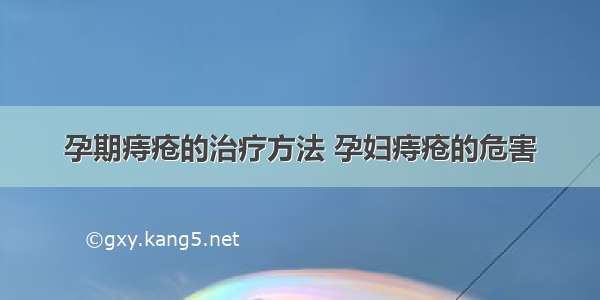 孕期痔疮的治疗方法 孕妇痔疮的危害