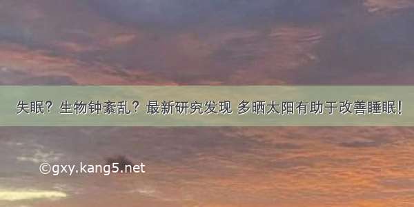 失眠？生物钟紊乱？最新研究发现 多晒太阳有助于改善睡眠！