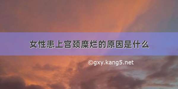 女性患上宫颈糜烂的原因是什么