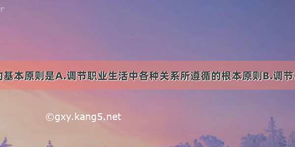 医学伦理学的基本原则是A.调节职业生活中各种关系所遵循的根本原则B.调节各种医学道德