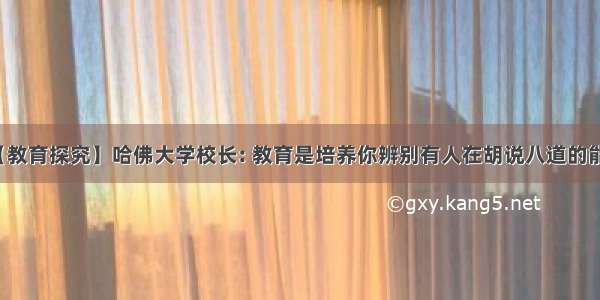 【教育探究】哈佛大学校长: 教育是培养你辨别有人在胡说八道的能力