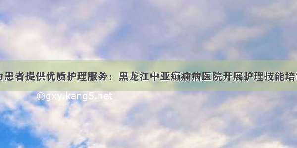 为患者提供优质护理服务：黑龙江中亚癫痫病医院开展护理技能培训