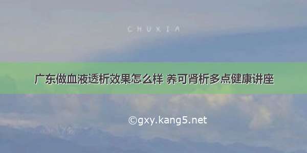 广东做血液透析效果怎么样 养可肾析多点健康讲座