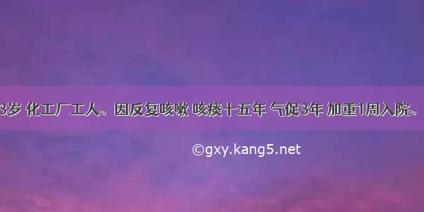 男性 73岁 化工厂工人。因反复咳嗽 咳痰十五年 气促3年 加重1周入院。患者来