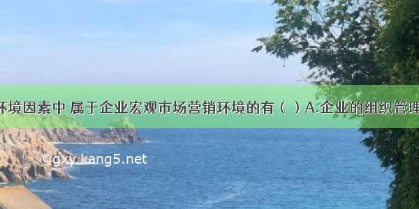 【下列环境因素中 属于企业宏观市场营销环境的有（）A.企业的组织管理结构    B.