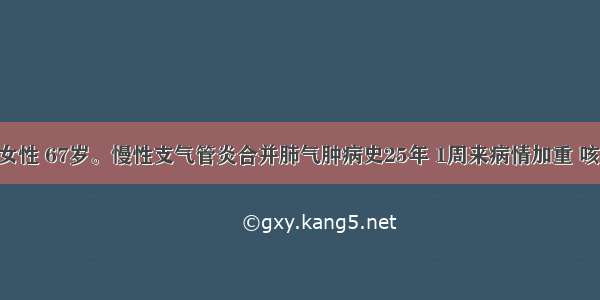 某患者 女性 67岁。慢性支气管炎合并肺气肿病史25年 1周来病情加重 咳嗽 心悸 