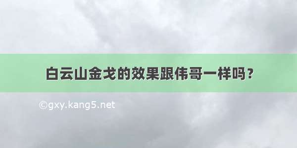 白云山金戈的效果跟伟哥一样吗？