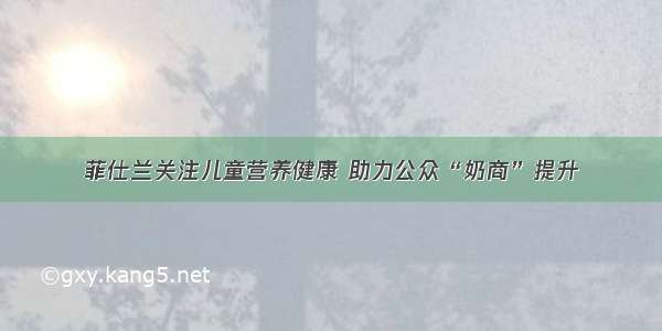 菲仕兰关注儿童营养健康 助力公众“奶商”提升