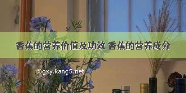 香蕉的营养价值及功效 香蕉的营养成分