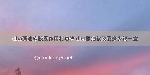 dha藻油软胶囊作用和功效 dha藻油软胶囊多少钱一盒