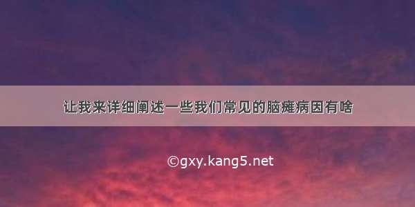 让我来详细阐述一些我们常见的脑瘫病因有啥