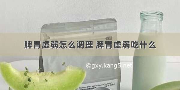 脾胃虚弱怎么调理 脾胃虚弱吃什么