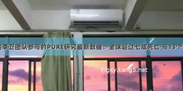 阜外医院李卫团队参与的PURE研究最新数据：全球超过七成死亡 与13个因素有关