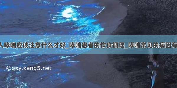 ​老人哮喘应该注意什么才好_哮喘患者的饮食调理_哮喘常见的病因有哪些