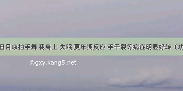 跳两个月日月峡拍手舞 我身上 失眠 更年期反应 手干裂等病症明显好转（功效分享20