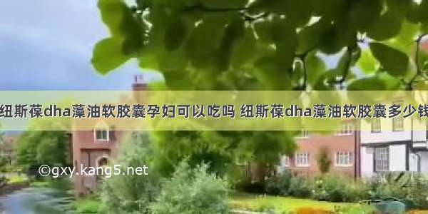 纽斯葆dha藻油软胶囊孕妇可以吃吗 纽斯葆dha藻油软胶囊多少钱