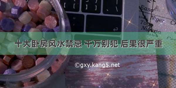 十大卧房风水禁忌 千万别犯 后果很严重