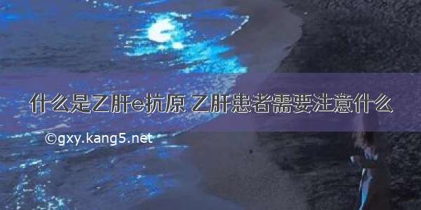 什么是乙肝e抗原 乙肝患者需要注意什么