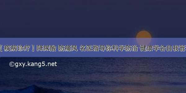 【疾病诊疗】降尿酸 防痛风 名医指导你科学防治 健康学会自我管理