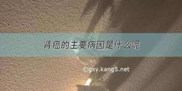 肾癌的主要病因是什么呢