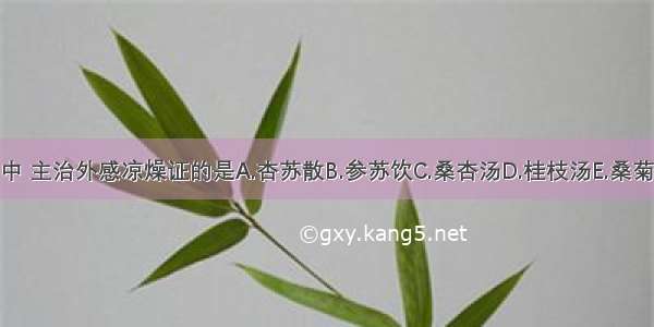 下列方剂中 主治外感凉燥证的是A.杏苏散B.参苏饮C.桑杏汤D.桂枝汤E.桑菊饮ABCDE