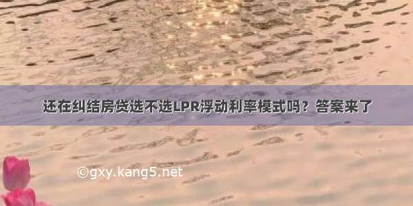 还在纠结房贷选不选LPR浮动利率模式吗？答案来了