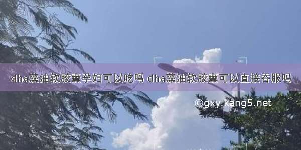 dha藻油软胶囊孕妇可以吃吗 dha藻油软胶囊可以直接吞服吗