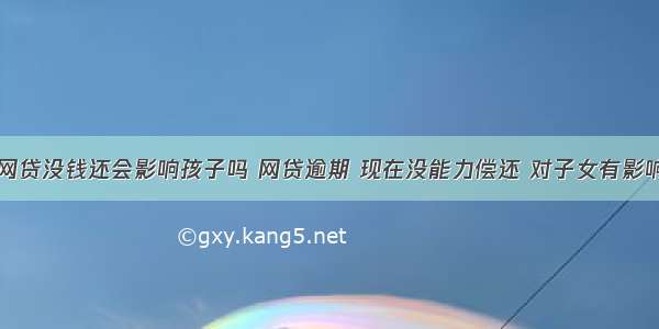 信用卡和网贷没钱还会影响孩子吗 网贷逾期 现在没能力偿还 对子女有影响吗 – 信