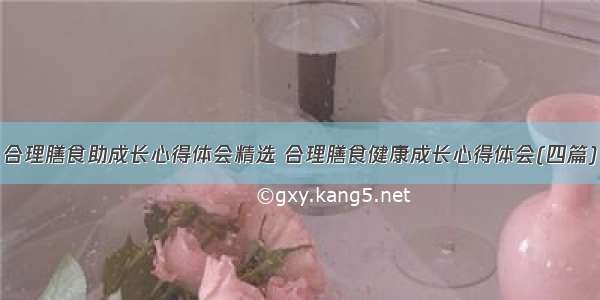 合理膳食助成长心得体会精选 合理膳食健康成长心得体会(四篇)