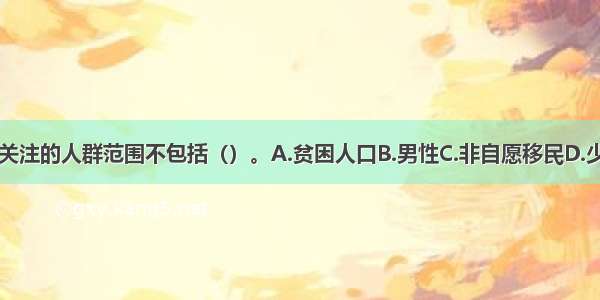 社会评价重点关注的人群范围不包括（）。A.贫困人口B.男性C.非自愿移民D.少数民族ABCD