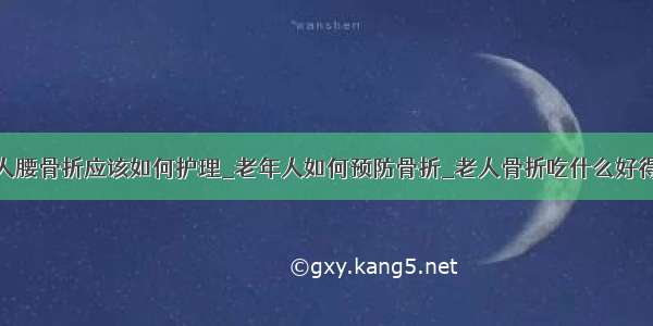 老人腰骨折应该如何护理_老年人如何预防骨折_老人骨折吃什么好得快