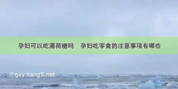 孕妇可以吃薄荷糖吗	孕妇吃零食的注意事项有哪些