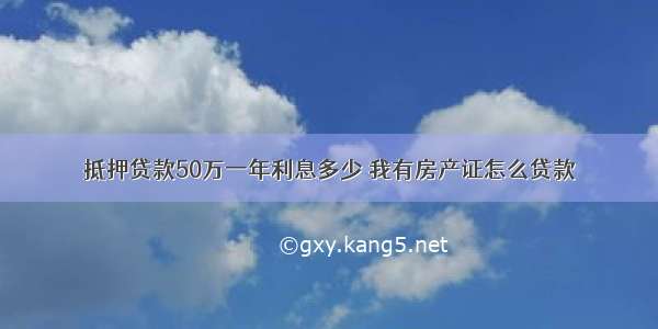 抵押贷款50万一年利息多少 我有房产证怎么贷款