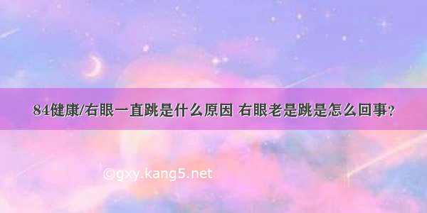 84健康/右眼一直跳是什么原因 右眼老是跳是怎么回事？