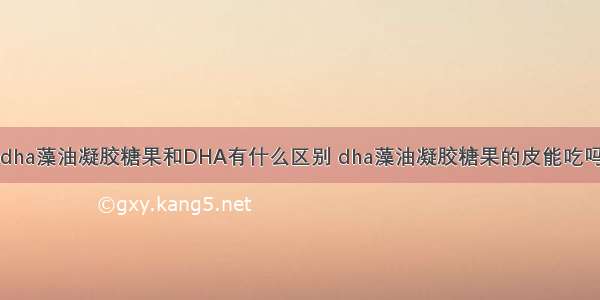 dha藻油凝胶糖果和DHA有什么区别 dha藻油凝胶糖果的皮能吃吗