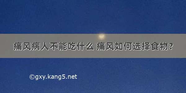 痛风病人不能吃什么 痛风如何选择食物？