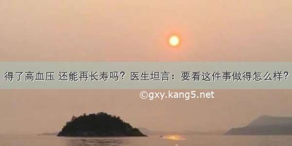 得了高血压 还能再长寿吗？医生坦言：要看这件事做得怎么样？