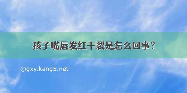 孩子嘴唇发红干裂是怎么回事？