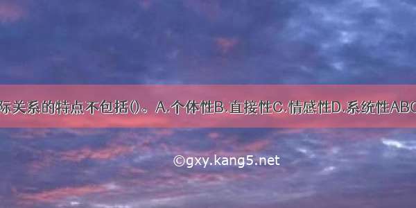 人际关系的特点不包括()。A.个体性B.直接性C.情感性D.系统性ABCD