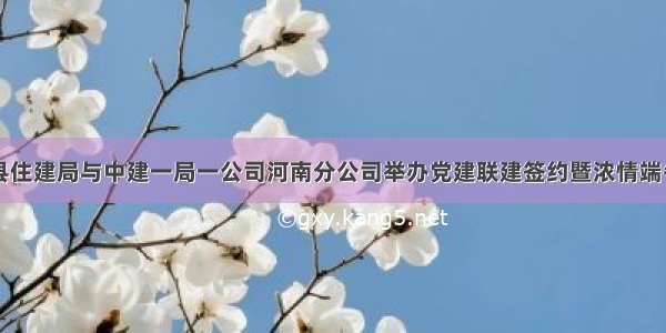 中牟县住建局与中建一局一公司河南分公司举办党建联建签约暨浓情端午活动