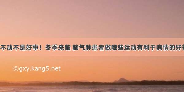 一动不动不是好事！冬季来临 肺气肿患者做哪些运动有利于病情的好转呢？