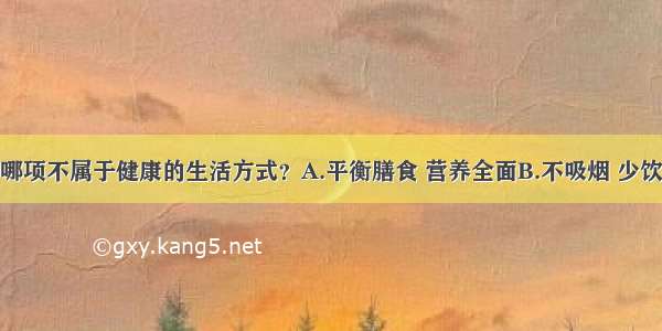 单选题下列哪项不属于健康的生活方式？A.平衡膳食 营养全面B.不吸烟 少饮酒C.适量运