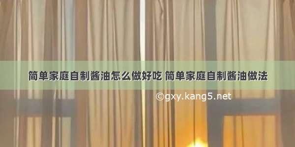 简单家庭自制酱油怎么做好吃 简单家庭自制酱油做法