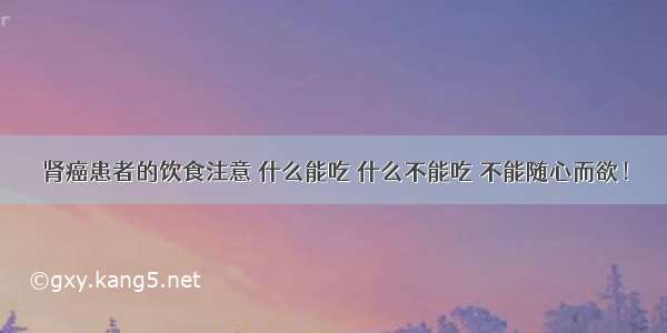 肾癌患者的饮食注意 什么能吃 什么不能吃 不能随心而欲！