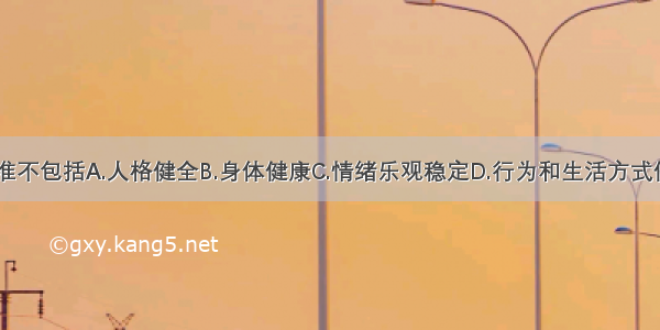 心理健康标准不包括A.人格健全B.身体健康C.情绪乐观稳定D.行为和生活方式健康E.智力正